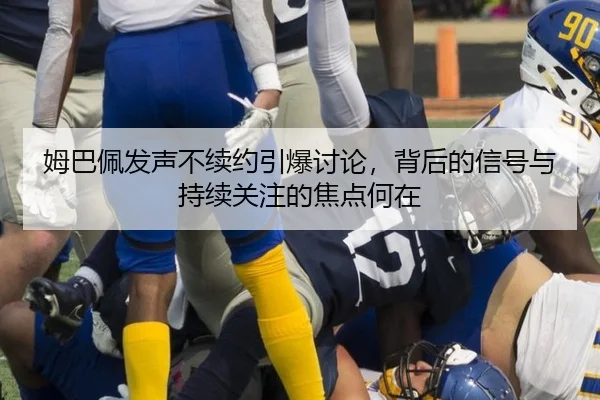 姆巴佩发声不续约引爆讨论，背后的信号与持续关注的焦点何在