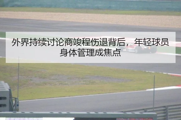 外界持续讨论商竣程伤退背后，年轻球员身体管理成焦点