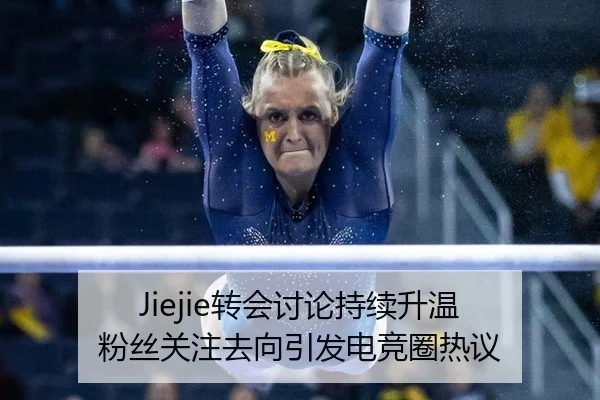 Jiejie转会讨论持续升温 粉丝关注去向引发电竞圈热议