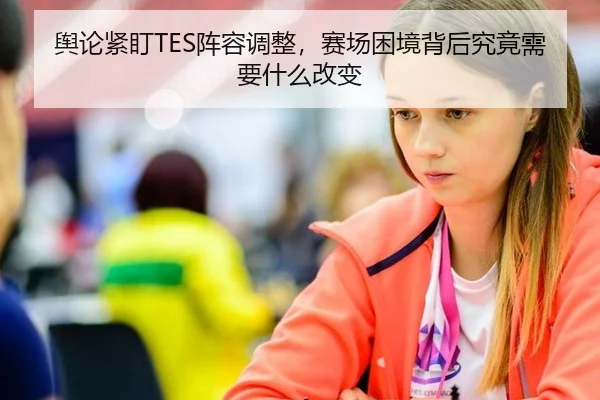舆论紧盯TES阵容调整，赛场困境背后究竟需要什么改变